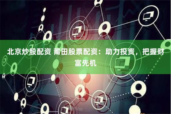 北京炒股配资 莆田股票配资：助力投资，把握财富先机