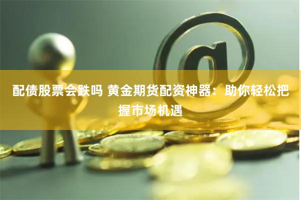 配债股票会跌吗 黄金期货配资神器：助你轻松把握市场机遇