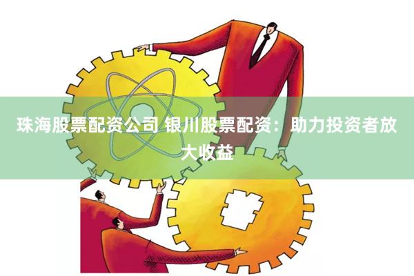 珠海股票配资公司 银川股票配资：助力投资者放大收益