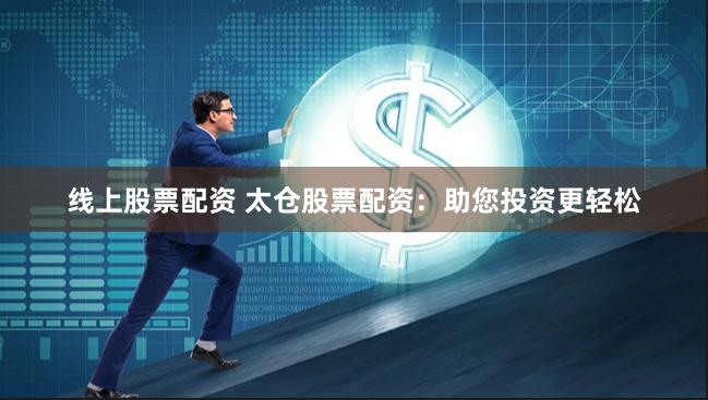 线上股票配资 太仓股票配资：助您投资更轻松