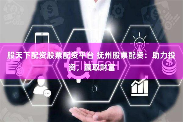 股天下配资股票配资平台 抚州股票配资：助力投资，赢取财富