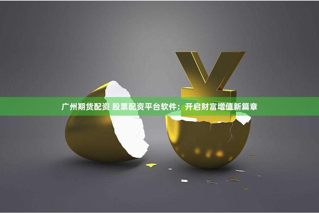 广州期货配资 股票配资平台软件：开启财富增值新篇章