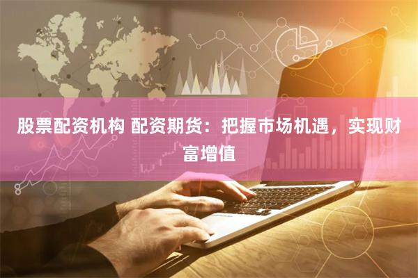 股票配资机构 配资期货：把握市场机遇，实现财富增值