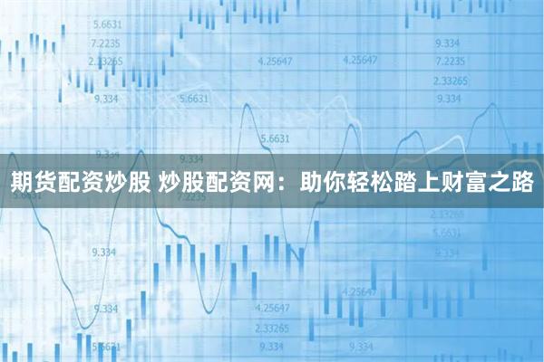 期货配资炒股 炒股配资网：助你轻松踏上财富之路
