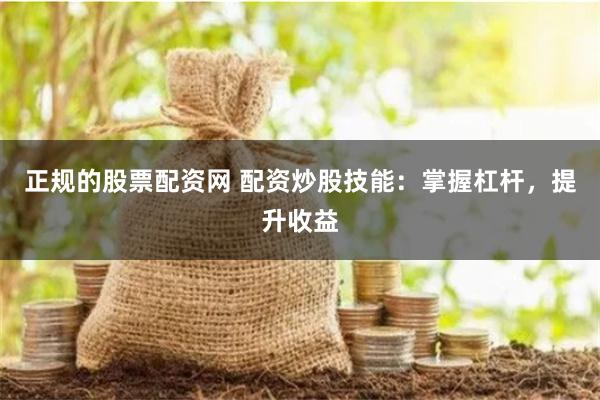 正规的股票配资网 配资炒股技能：掌握杠杆，提升收益