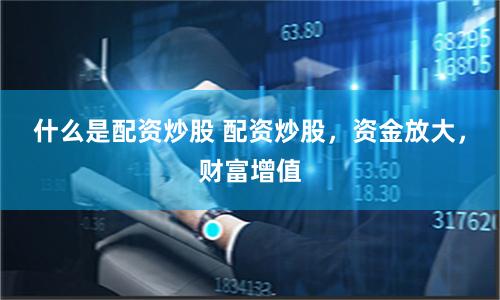 什么是配资炒股 配资炒股，资金放大，财富增值