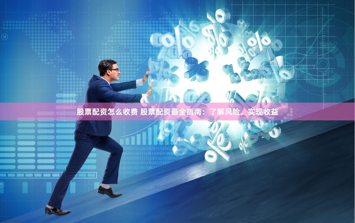 股票配资怎么收费 股票配资最全指南：了解风险，实现收益