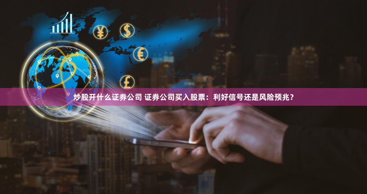 炒股开什么证券公司 证券公司买入股票：利好信号还是风险预兆？