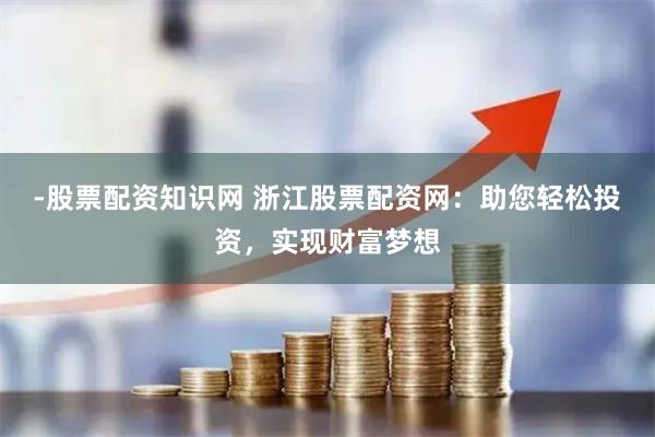 -股票配资知识网 浙江股票配资网：助您轻松投资，实现财富梦想