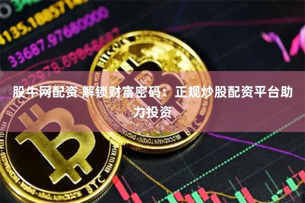 股牛网配资 解锁财富密码：正规炒股配资平台助力投资