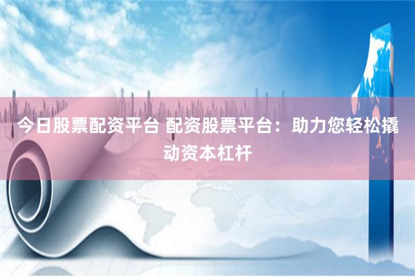 今日股票配资平台 配资股票平台：助力您轻松撬动资本杠杆