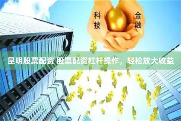 昆明股票配资 股票配资杠杆操作，轻松放大收益