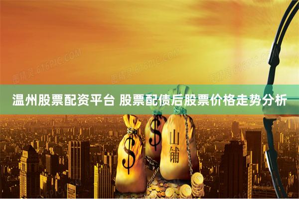温州股票配资平台 股票配债后股票价格走势分析