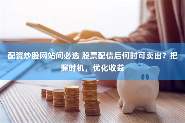 配资炒股网站问必选 股票配债后何时可卖出？把握时机，优化收益