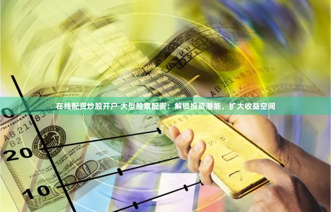 在线配资炒股开户 大型股票配资：解锁投资潜能，扩大收益空间