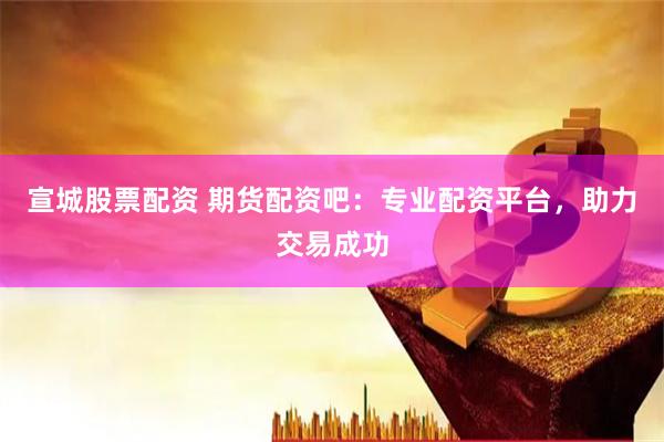 宣城股票配资 期货配资吧：专业配资平台，助力交易成功