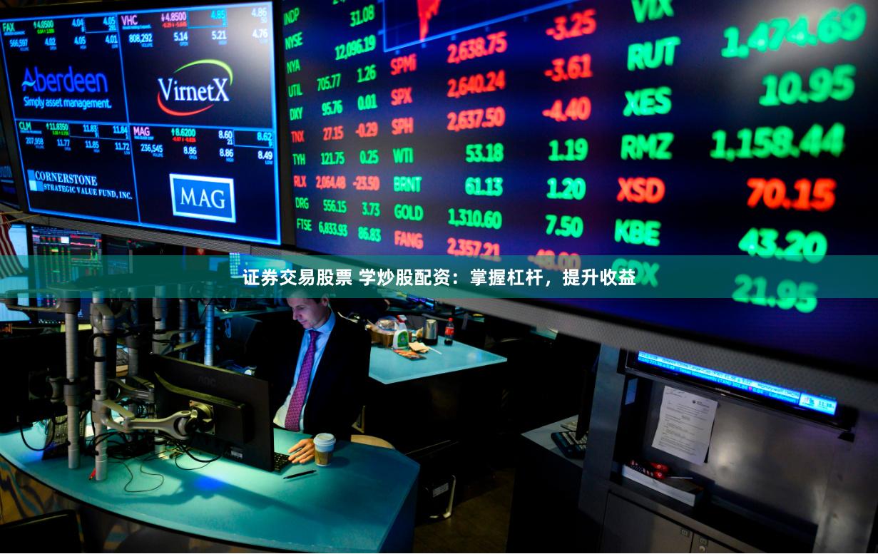 证券交易股票 学炒股配资：掌握杠杆，提升收益