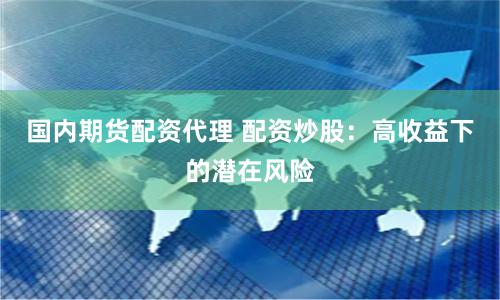 国内期货配资代理 配资炒股：高收益下的潜在风险