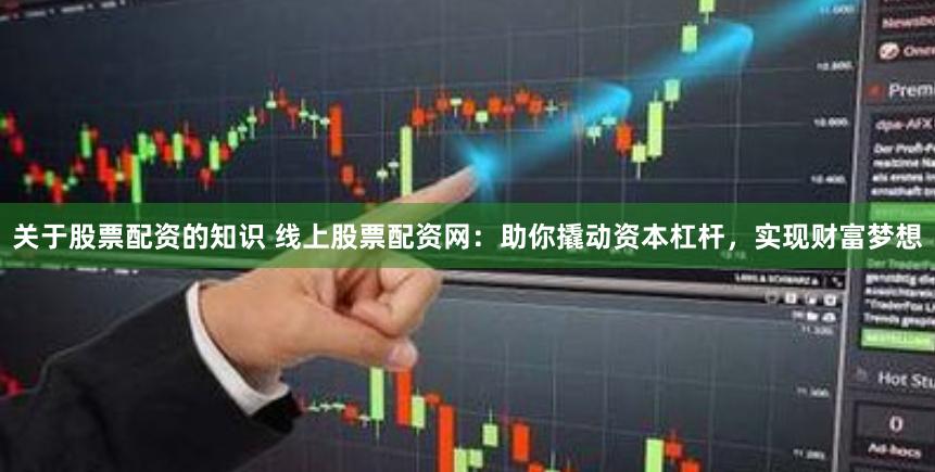 关于股票配资的知识 线上股票配资网：助你撬动资本杠杆，实现财富梦想