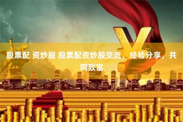 股票配 资炒股 股票配资炒股交流，经验分享，共同致富