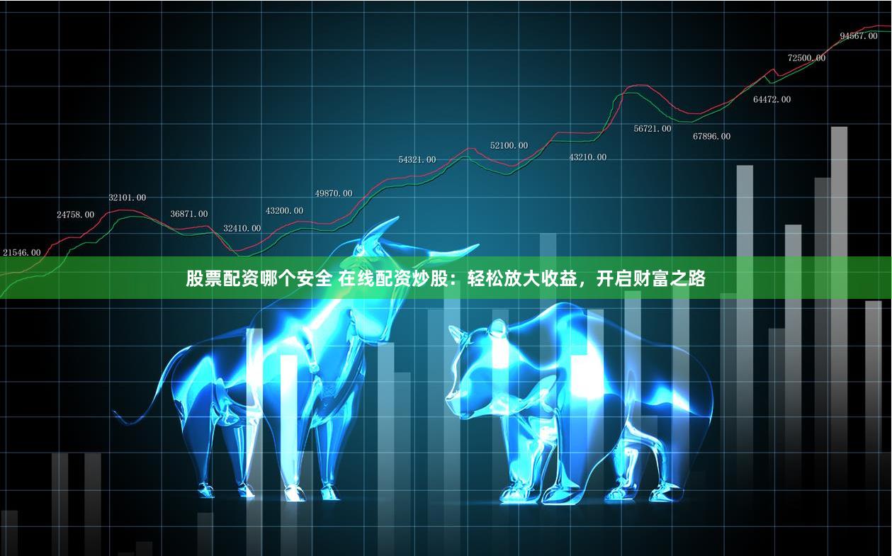 股票配资哪个安全 在线配资炒股：轻松放大收益，开启财富之路