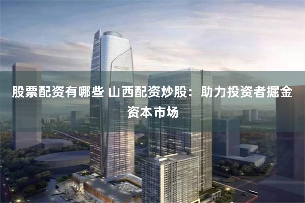 股票配资有哪些 山西配资炒股：助力投资者掘金资本市场