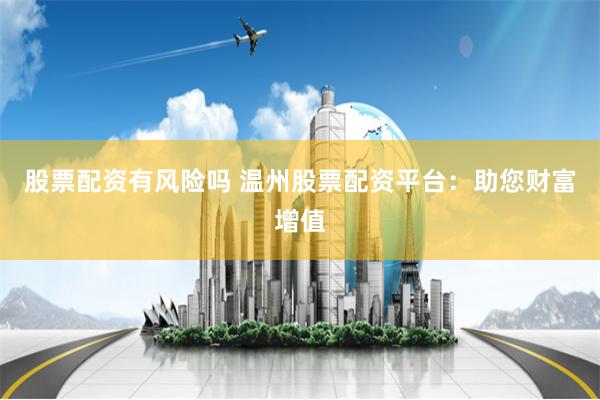 股票配资有风险吗 温州股票配资平台：助您财富增值