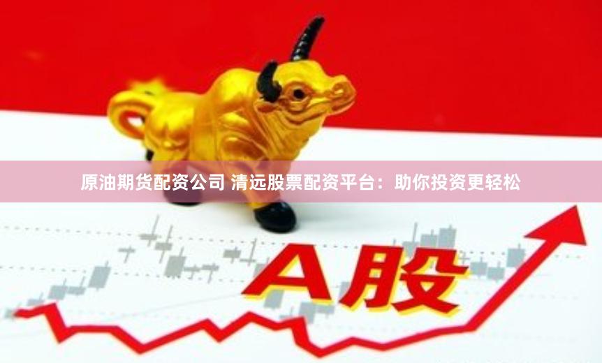 原油期货配资公司 清远股票配资平台：助你投资更轻松