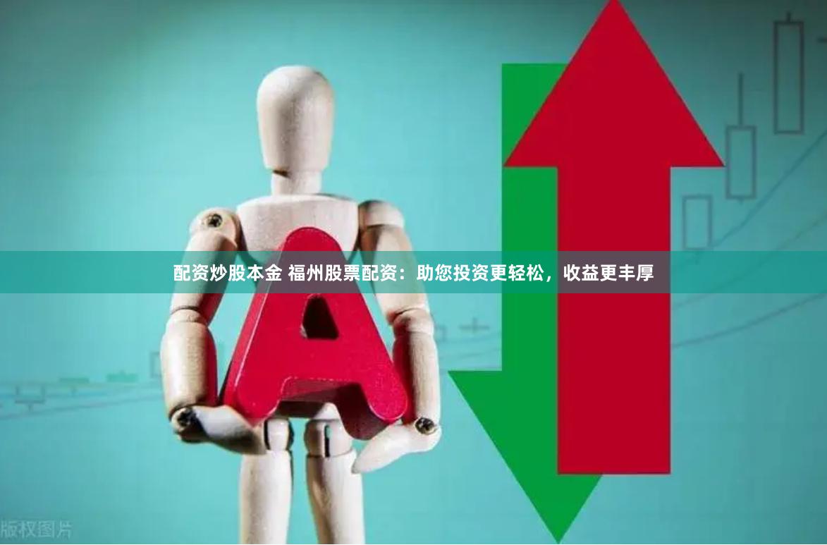 配资炒股本金 福州股票配资：助您投资更轻松，收益更丰厚