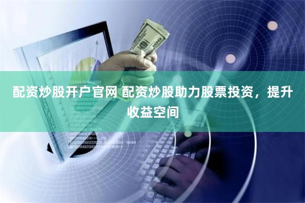 配资炒股开户官网 配资炒股助力股票投资，提升收益空间