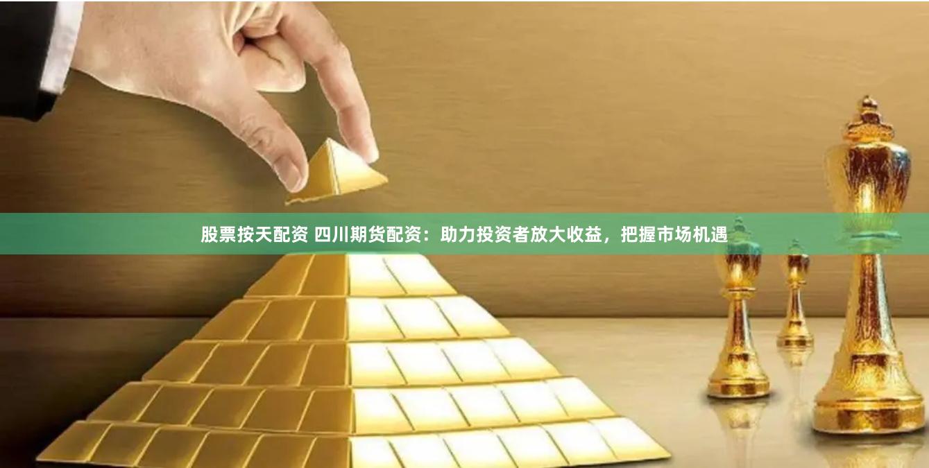 股票按天配资 四川期货配资：助力投资者放大收益，把握市场机遇