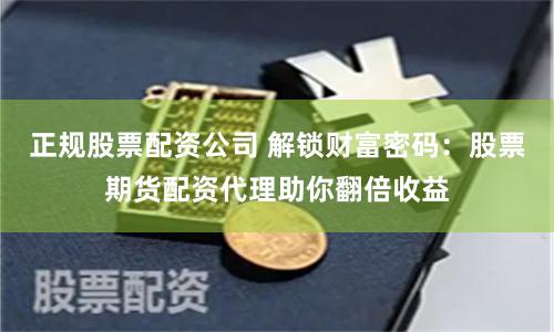 正规股票配资公司 解锁财富密码：股票期货配资代理助你翻倍收益