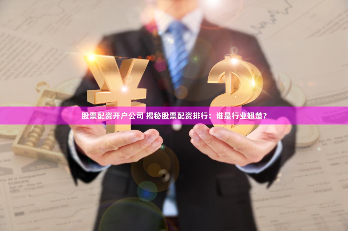 股票配资开户公司 揭秘股票配资排行：谁是行业翘楚？