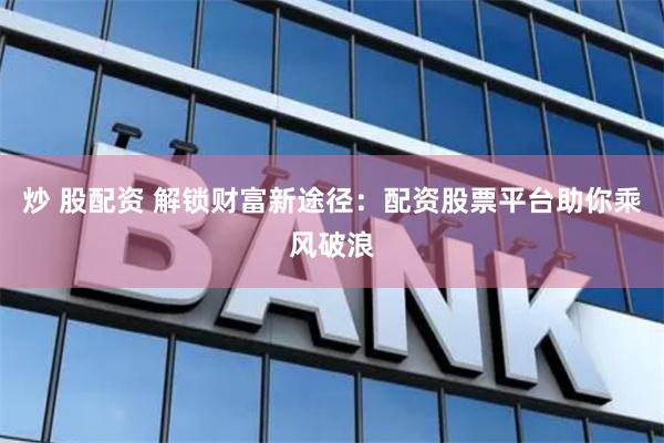 炒 股配资 解锁财富新途径：配资股票平台助你乘风破浪
