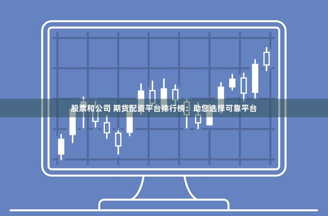 股票和公司 期货配资平台排行榜：助您选择可靠平台