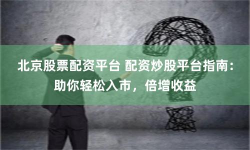 北京股票配资平台 配资炒股平台指南：助你轻松入市，倍增收益