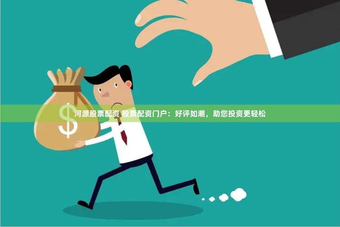 河源股票配资 股票配资门户：好评如潮，助您投资更轻松