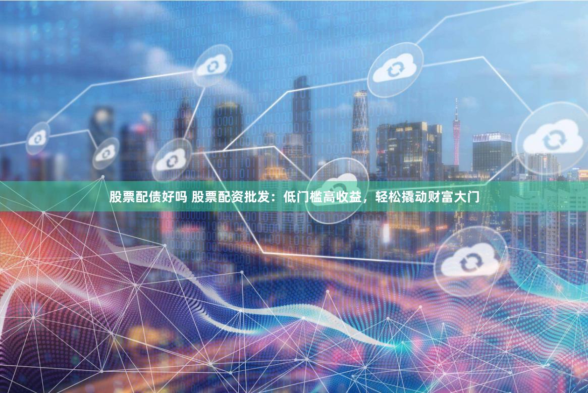 股票配债好吗 股票配资批发：低门槛高收益，轻松撬动财富大门