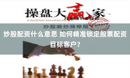 炒股配资什么意思 如何精准锁定股票配资目标客户？