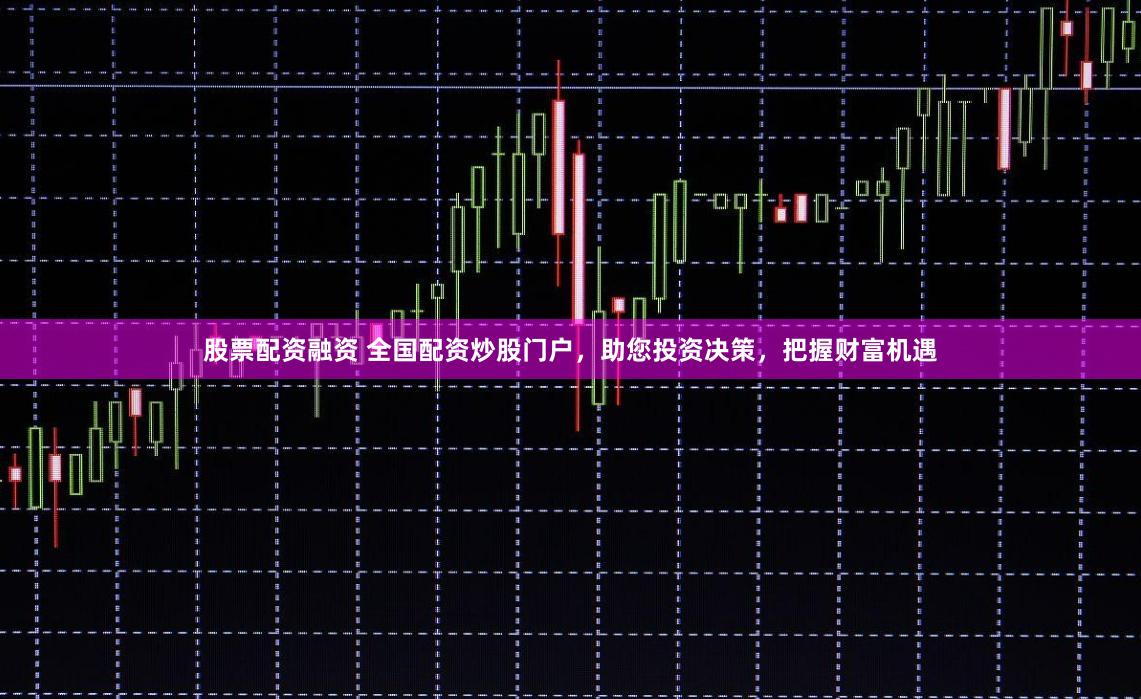 股票配资融资 全国配资炒股门户，助您投资决策，把握财富机遇