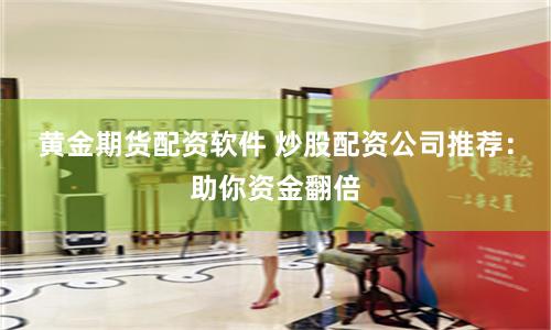 黄金期货配资软件 炒股配资公司推荐：助你资金翻倍