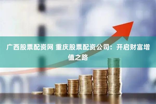 广西股票配资网 重庆股票配资公司：开启财富增值之路