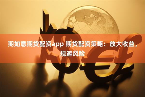 期如意期货配资app 期货配资策略：放大收益，规避风险