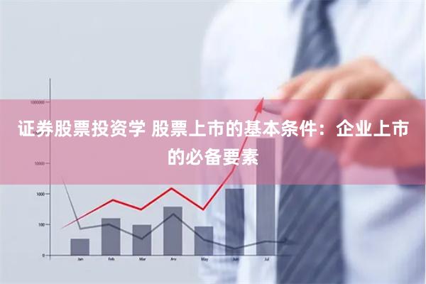 证券股票投资学 股票上市的基本条件：企业上市的必备要素