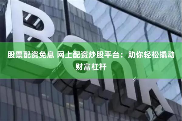 股票配资免息 网上配资炒股平台：助你轻松撬动财富杠杆