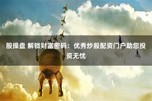 股操盘 解锁财富密码：优秀炒股配资门户助您投资无忧