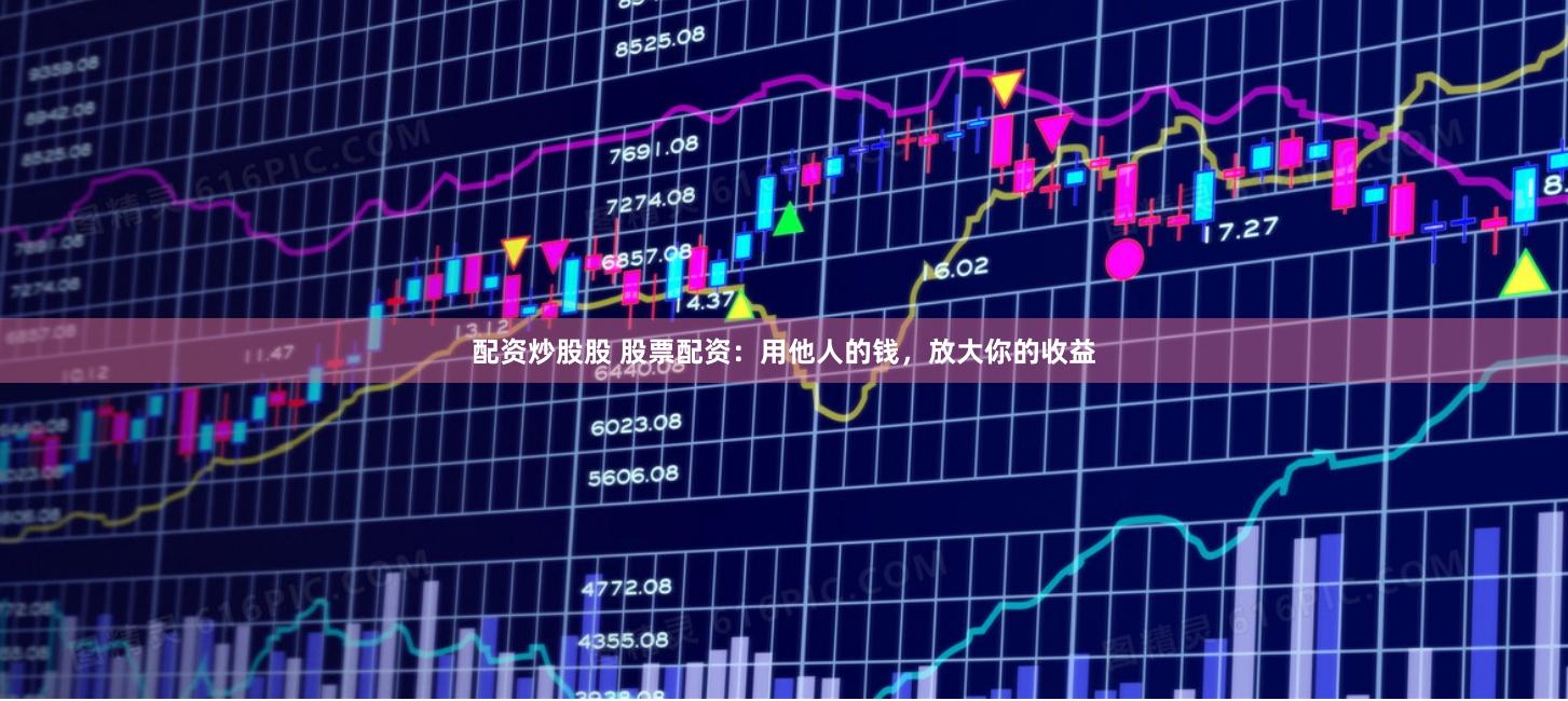 配资炒股股 股票配资：用他人的钱，放大你的收益