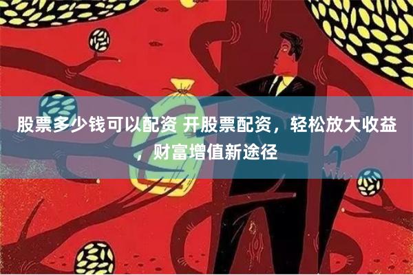 股票多少钱可以配资 开股票配资，轻松放大收益，财富增值新途径