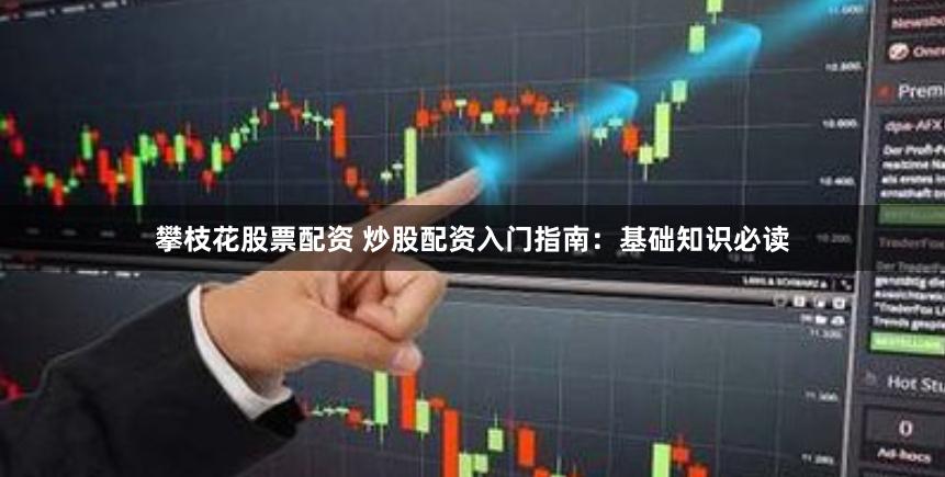 攀枝花股票配资 炒股配资入门指南：基础知识必读