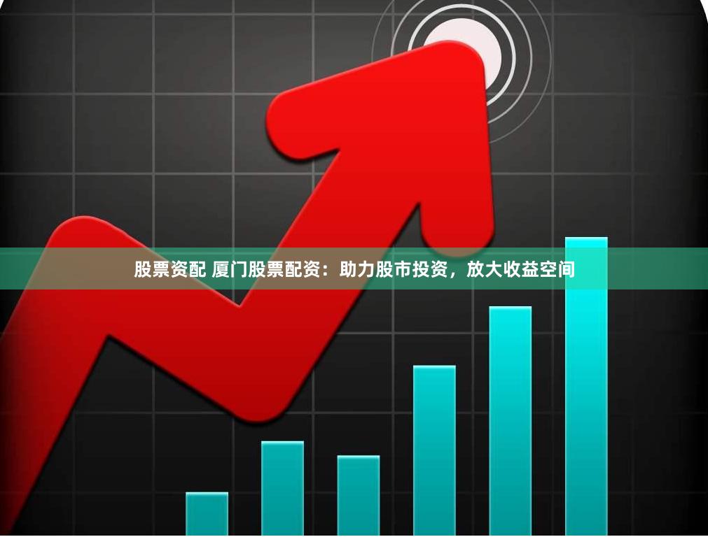 股票资配 厦门股票配资：助力股市投资，放大收益空间